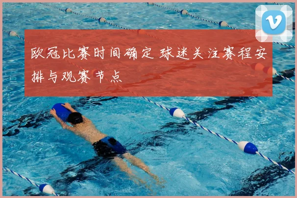 欧冠比赛时间确定 球迷关注赛程安排与观赛节点