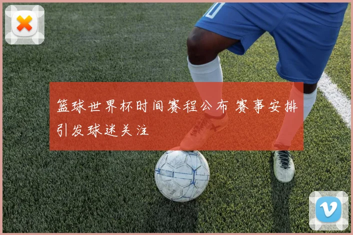篮球世界杯时间赛程公布 赛事安排引发球迷关注