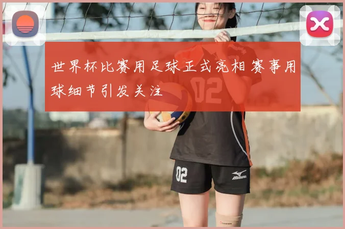 世界杯比赛用足球正式亮相 赛事用球细节引发关注
