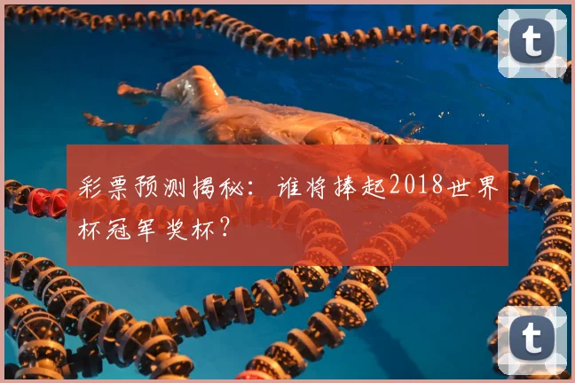彩票预测揭秘：谁将捧起2018世界杯冠军奖杯？