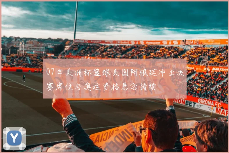 07年美洲杯篮球美国阿根廷冲击决赛席位与奥运资格悬念持续