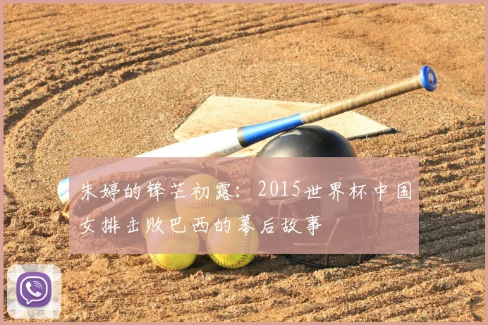 朱婷的锋芒初露：2015世界杯中国女排击败巴西的幕后故事