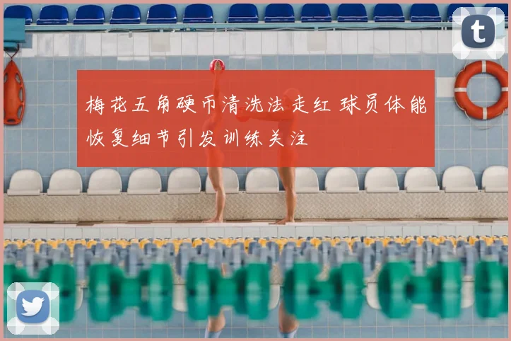 梅花五角硬币清洗法走红 球员体能恢复细节引发训练关注