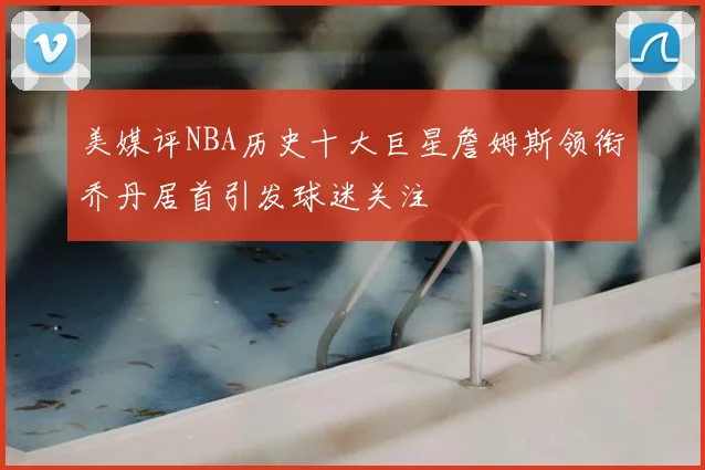 美媒评NBA历史十大巨星詹姆斯领衔乔丹居首引发球迷关注