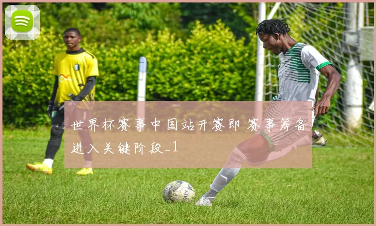 世界杯赛事中国站开赛即 赛事筹备进入关键阶段_1
