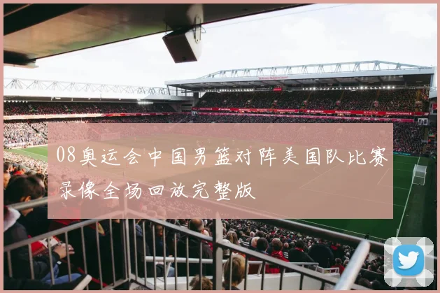 08奥运会中国男篮对阵美国队比赛录像全场回放完整版
