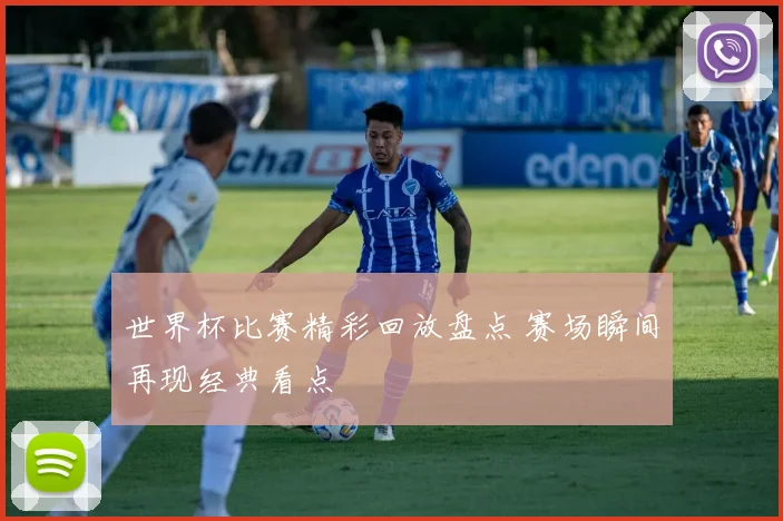 世界杯比赛精彩回放盘点 赛场瞬间再现经典看点