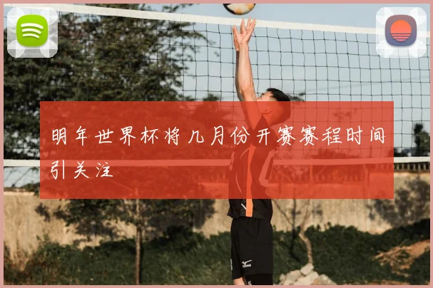明年世界杯将几月份开赛赛程时间引关注