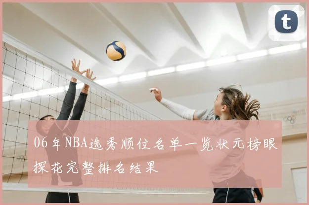 06年NBA选秀顺位名单一览状元榜眼探花完整排名结果