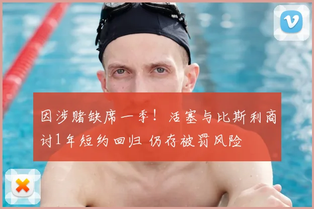 因涉赌缺席一季！活塞与比斯利商讨1年短约回归 仍存被罚风险