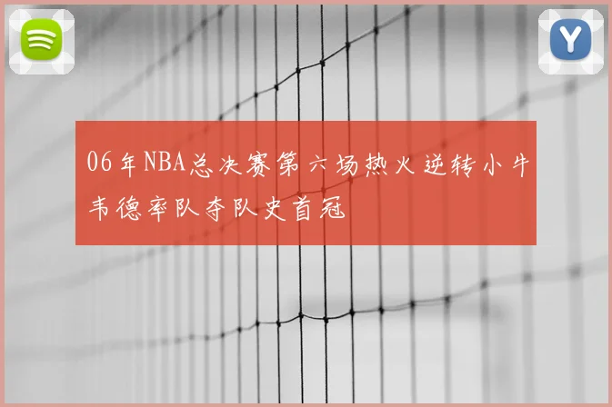 06年NBA总决赛第六场热火逆转小牛韦德率队夺队史首冠