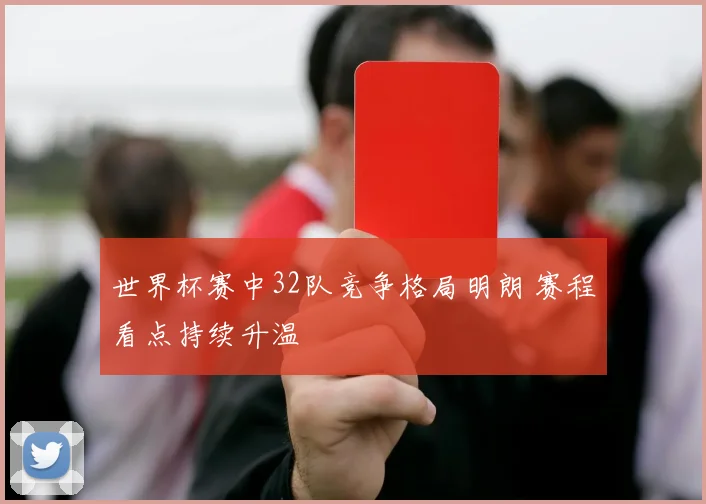 世界杯赛中32队竞争格局明朗 赛程看点持续升温