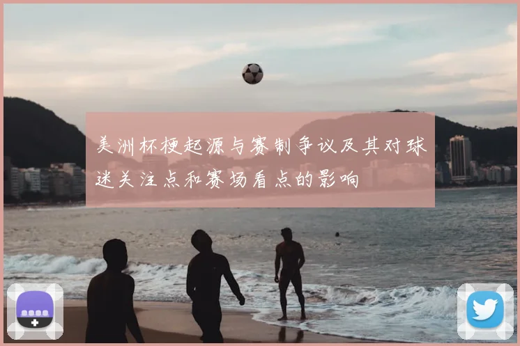 美洲杯梗起源与赛制争议及其对球迷关注点和赛场看点的影响