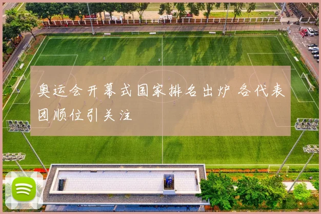 奥运会开幕式国家排名出炉 各代表团顺位引关注