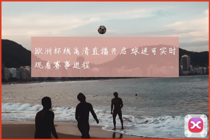欧洲杯线高清直播开启 球迷可实时观看赛事进程
