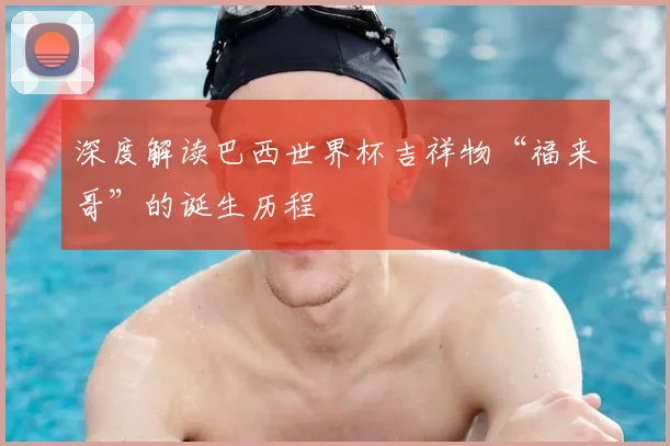 深度解读巴西世界杯吉祥物“福来哥”的诞生历程