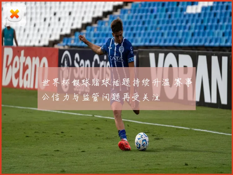 世界杯假球赌球话题持续升温 赛事公信力与监管问题再受关注