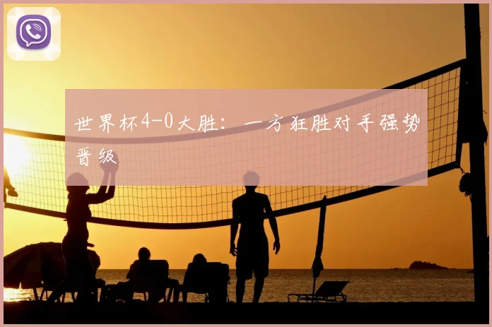 世界杯4-0大胜:一方狂胜对手强势晋级