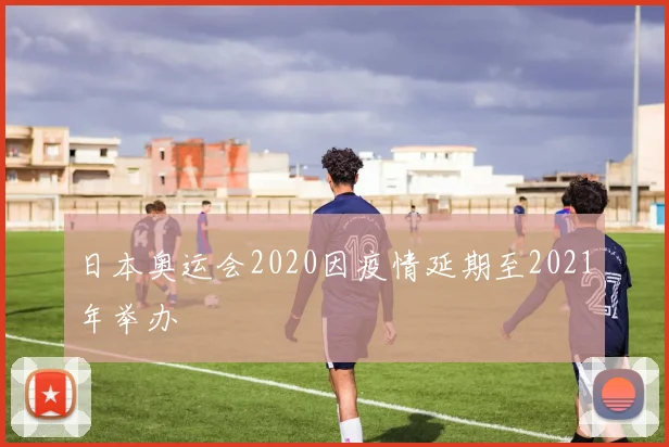 日本奥运会2020因疫情延期至2021年举办