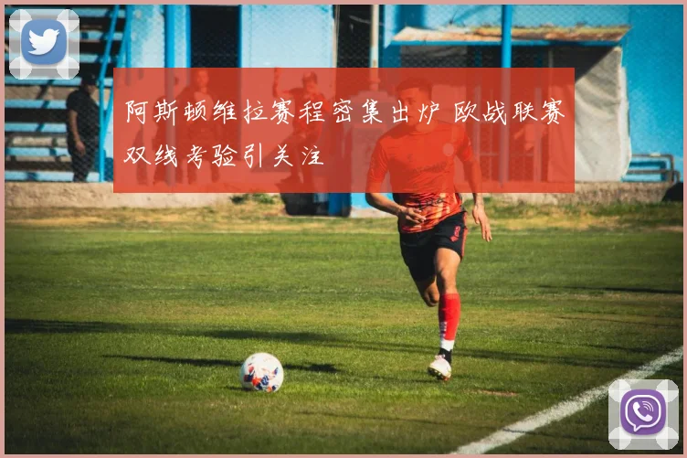 阿斯顿维拉赛程密集出炉 欧战联赛双线考验引关注