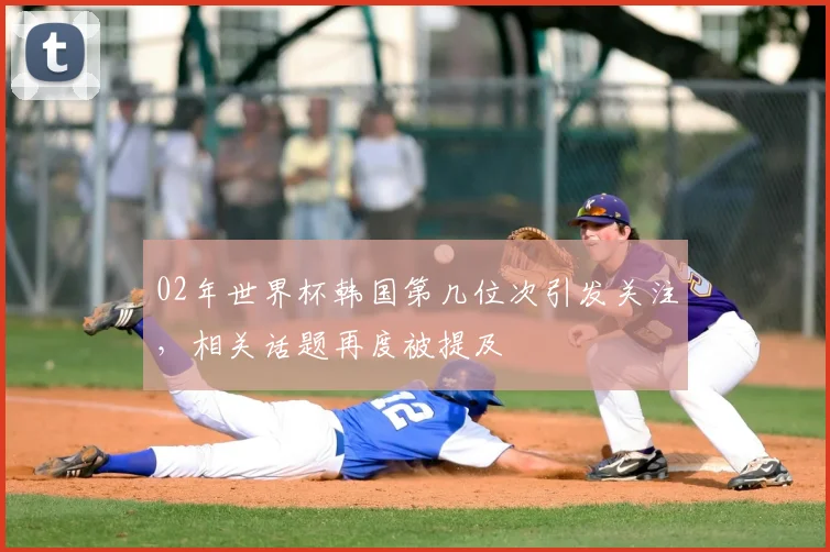 02年世界杯韩国第几位次引发关注，相关话题再度被提及