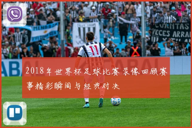 2018年世界杯足球比赛录像回顾赛事精彩瞬间与经典对决