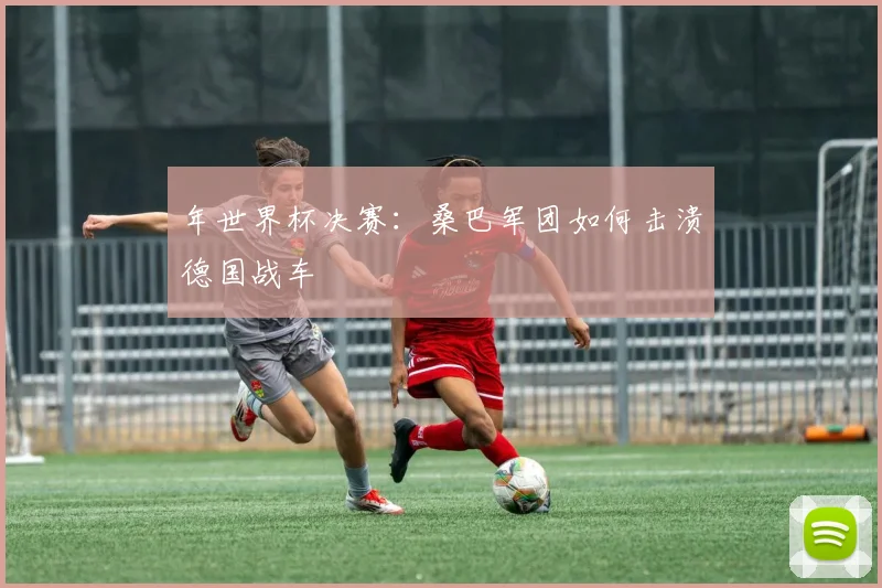 年世界杯决赛：桑巴军团如何击溃德国战车