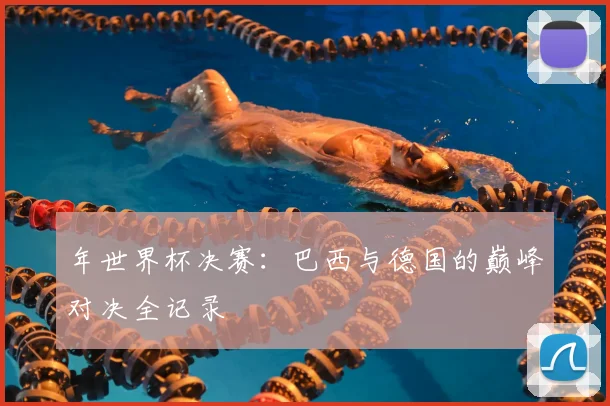 年世界杯决赛：巴西与德国的巅峰对决全记录