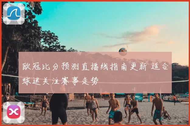 欧冠比分预测直播线指南更新 适合球迷关注赛事走势