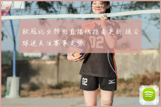 欧冠比分预测直播线指南更新 适合球迷关注赛事走势