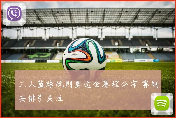 三人篮球规则奥运会赛程公布 赛制安排引关注