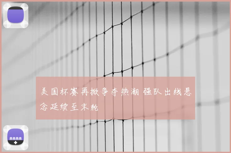 美国杯赛再掀争夺热潮 强队出线悬念延续至末轮