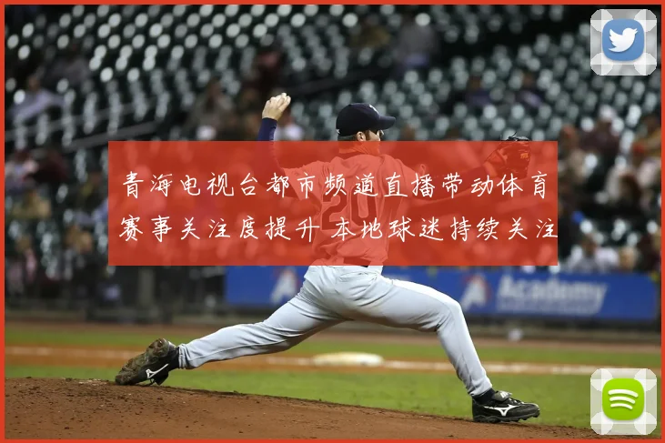 青海电视台都市频道直播带动体育赛事关注度提升 本地球迷持续关注赛况更新