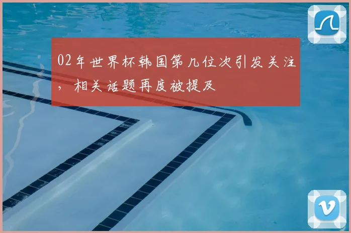 02年世界杯韩国第几位次引发关注,相关话题再度被提及