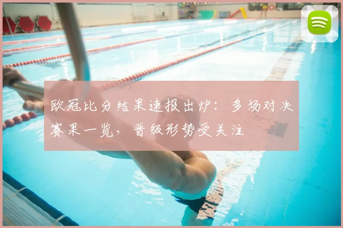欧冠比分结果速报出炉：多场对决赛果一览，晋级形势受关注