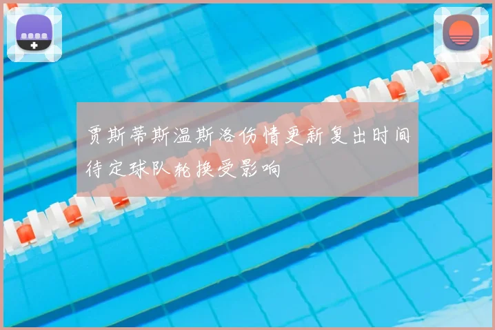 贾斯蒂斯温斯洛伤情更新复出时间待定球队轮换受影响