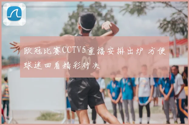 欧冠比赛CCTV5重播安排出炉 方便球迷回看精彩对决