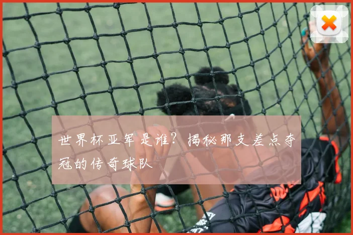 世界杯亚军是谁?揭秘那支差点夺冠的传奇球队
