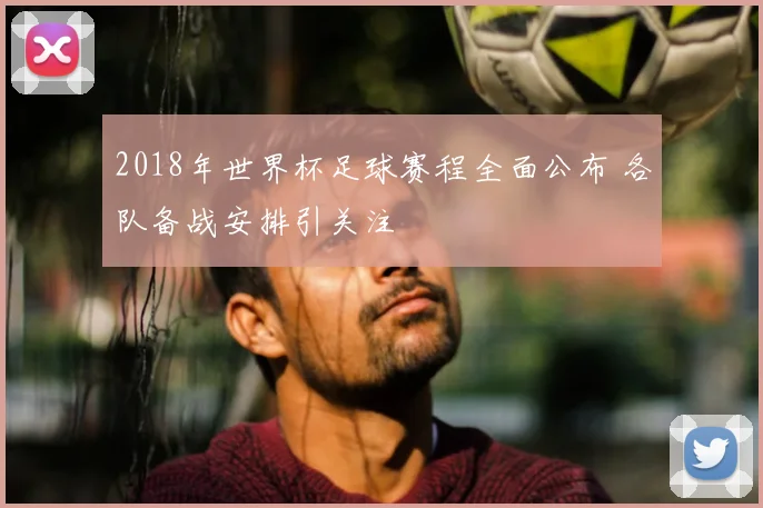 2018年世界杯足球赛程全面公布 各队备战安排引关注