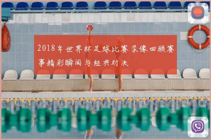 2018年世界杯足球比赛录像回顾赛事精彩瞬间与经典对决