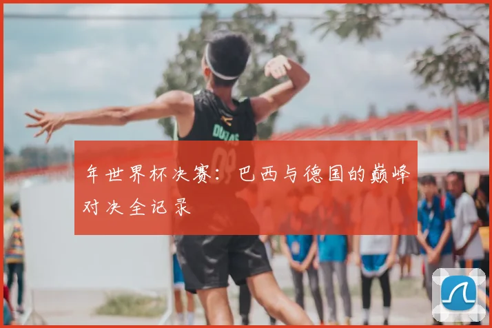 年世界杯决赛：巴西与德国的巅峰对决全记录