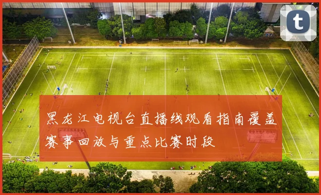 黑龙江电视台直播线观看指南覆盖赛事回放与重点比赛时段