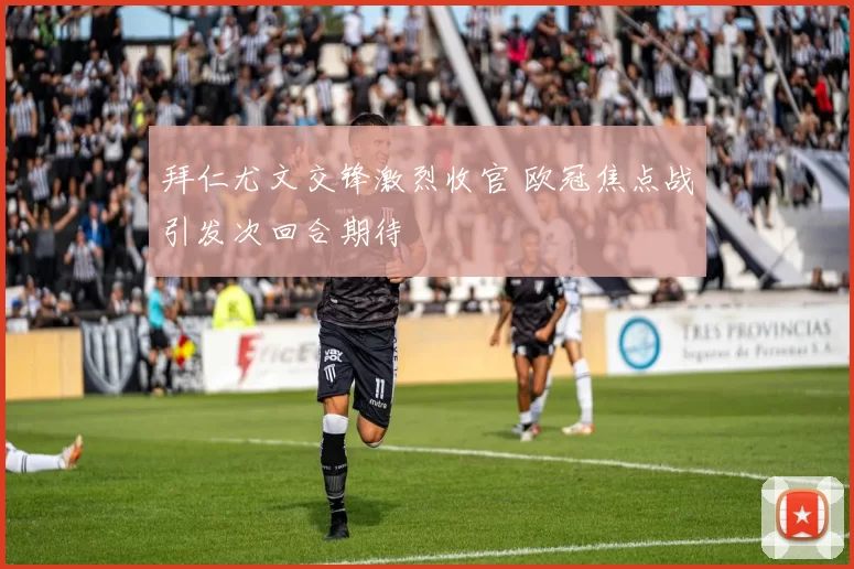 拜仁尤文交锋激烈收官 欧冠焦点战引发次回合期待