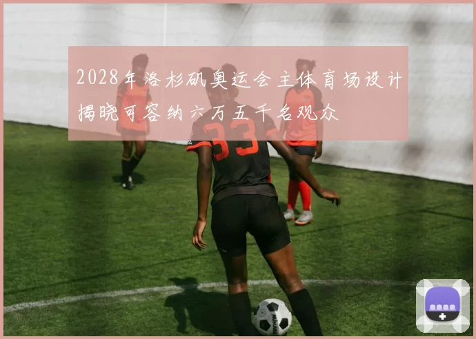 2028年洛杉矶奥运会主体育场设计揭晓可容纳六万五千名观众