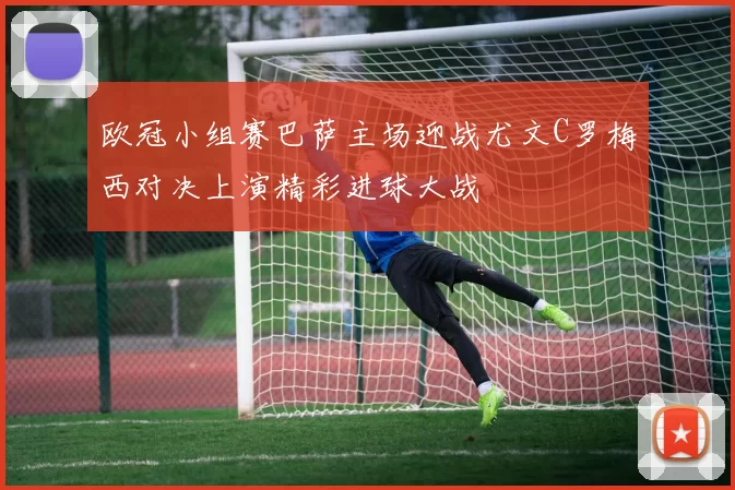 欧冠小组赛巴萨主场迎战尤文C罗梅西对决上演精彩进球大战