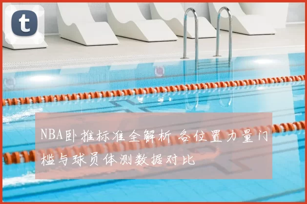 NBA卧推标准全解析 各位置力量门槛与球员体测数据对比