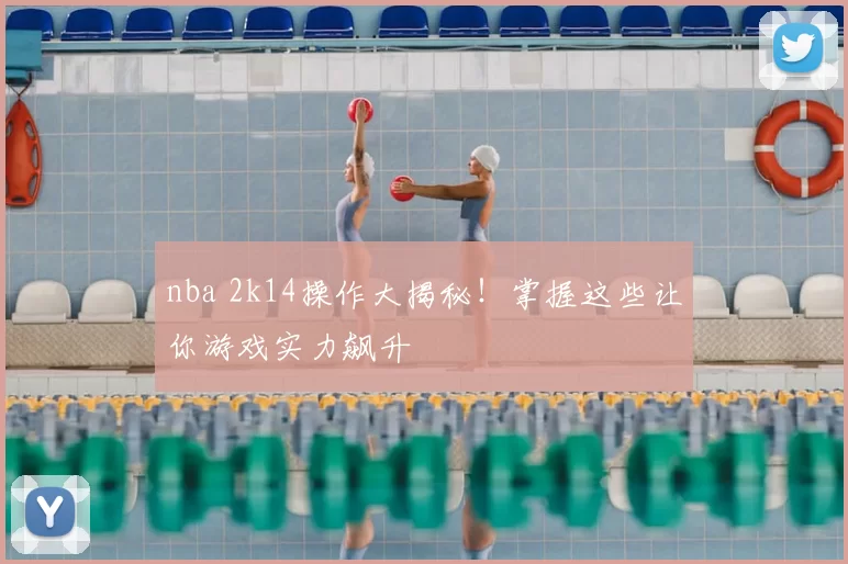 nba 2k14操作大揭秘！掌握这些让你游戏实力飙升