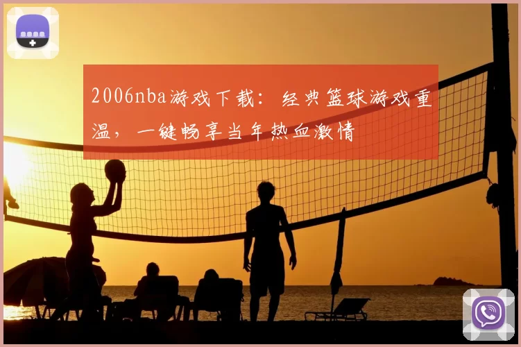 2006nba游戏下载:经典篮球游戏重温,一键畅享当年热血激情