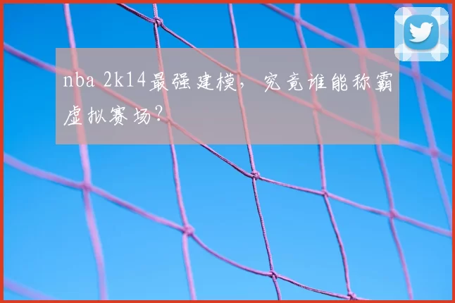 nba 2k14最强建模，究竟谁能称霸虚拟赛场？