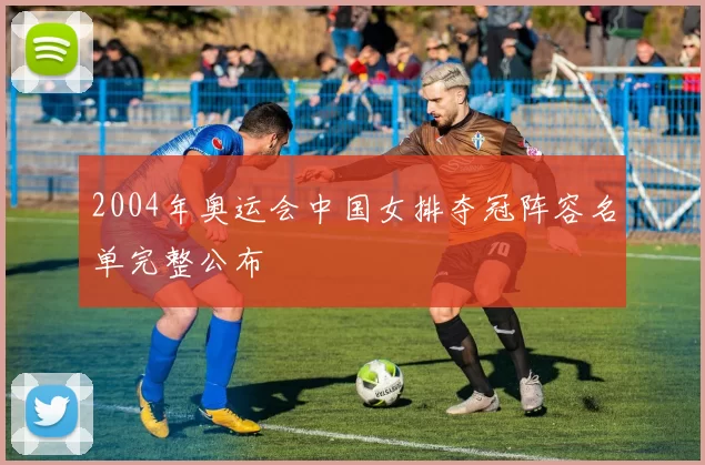 2004年奥运会中国女排夺冠阵容名单完整公布